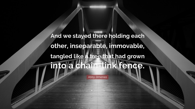 Abby Jimenez Quote: “And we stayed there holding each other, inseparable, immovable, tangled like a tree that had grown into a chain-link fence.”