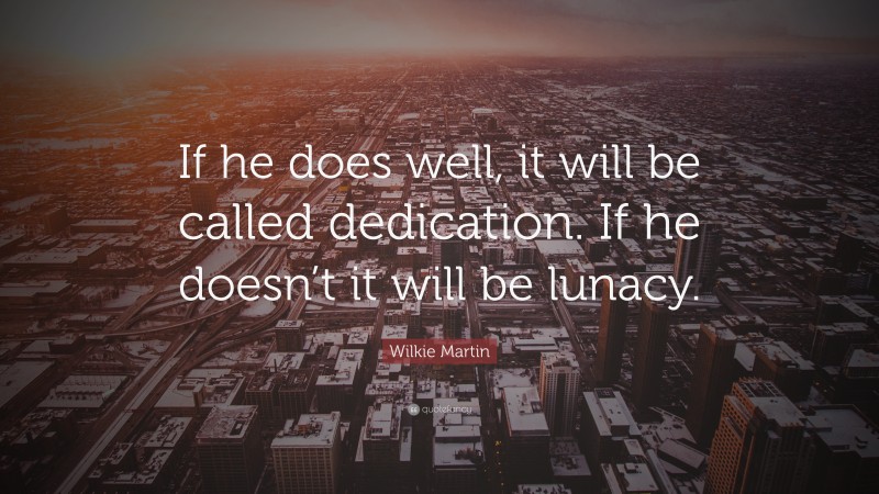 Wilkie Martin Quote: “If he does well, it will be called dedication. If he doesn’t it will be lunacy.”