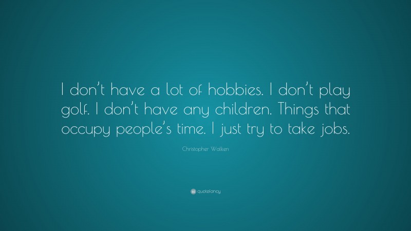 Christopher Walken Quote: “I don’t have a lot of hobbies. I don’t play golf. I don’t have any children. Things that occupy people’s time. I just try to take jobs.”