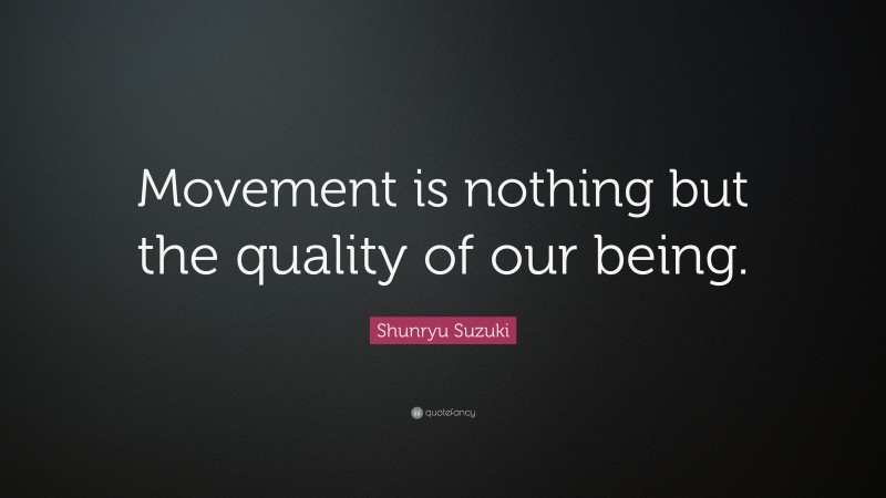 Shunryu Suzuki Quote: “Movement is nothing but the quality of our being.”