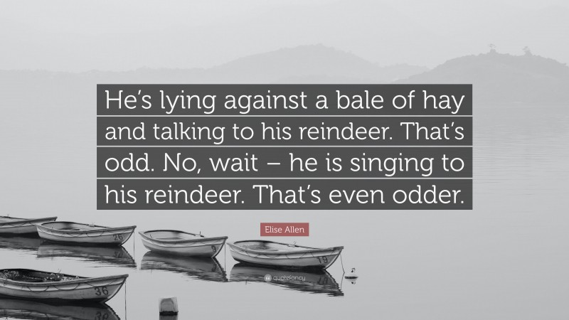Elise Allen Quote: “He’s lying against a bale of hay and talking to his reindeer. That’s odd. No, wait – he is singing to his reindeer. That’s even odder.”