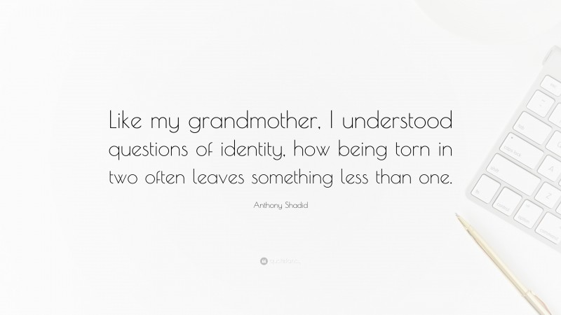 Anthony Shadid Quote: “Like my grandmother, I understood questions of identity, how being torn in two often leaves something less than one.”