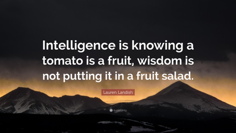Lauren Landish Quote: “Intelligence is knowing a tomato is a fruit, wisdom is not putting it in a fruit salad.”
