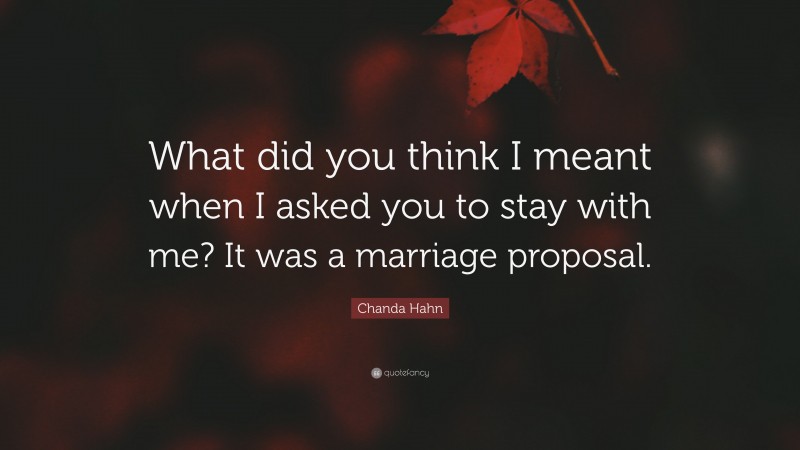 Chanda Hahn Quote: “What did you think I meant when I asked you to stay with me? It was a marriage proposal.”