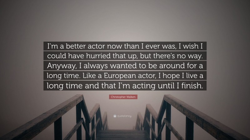 Christopher Walken Quote: “I’m a better actor now than I ever was, I wish I could have hurried that up, but there’s no way. Anyway, I always wanted to be around for a long time. Like a European actor, I hope I live a long time and that I’m acting until I finish.”