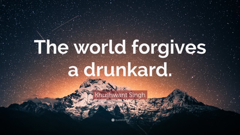 Khushwant Singh Quote: “The world forgives a drunkard.”