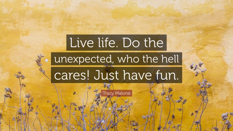 Tracy Malone Quote: “Live life. Do the unexpected, who the hell cares! Just have fun.”