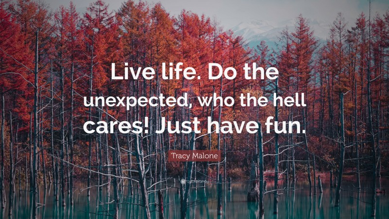 Tracy Malone Quote: “Live life. Do the unexpected, who the hell cares! Just have fun.”