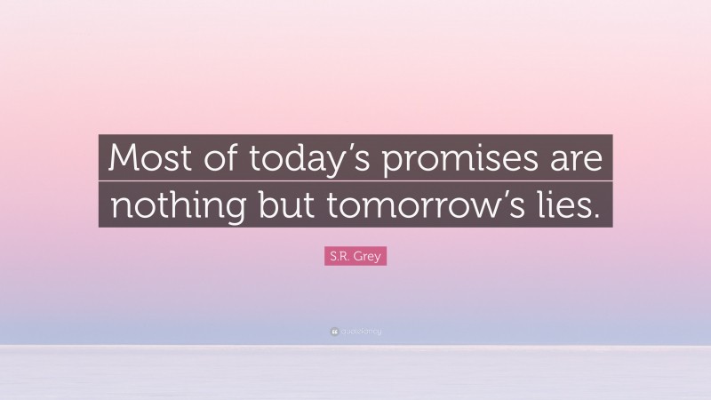 S.R. Grey Quote: “Most of today’s promises are nothing but tomorrow’s lies.”