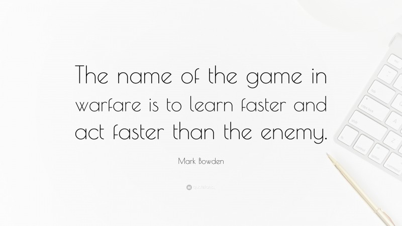 Mark Bowden Quote: “The name of the game in warfare is to learn faster and act faster than the enemy.”