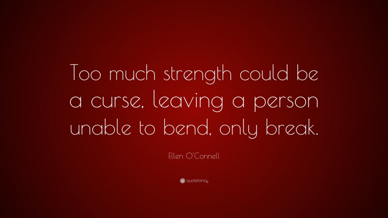 Ellen O'Connell Quote: “Too much strength could be a curse, leaving a person unable to bend, only break.”