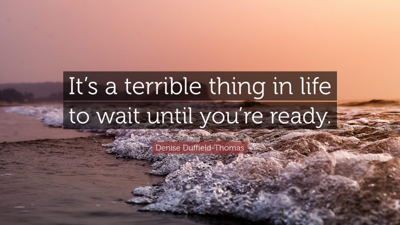 Denise Duffield-Thomas Quote: “It’s a terrible thing in life to wait until you’re ready.”