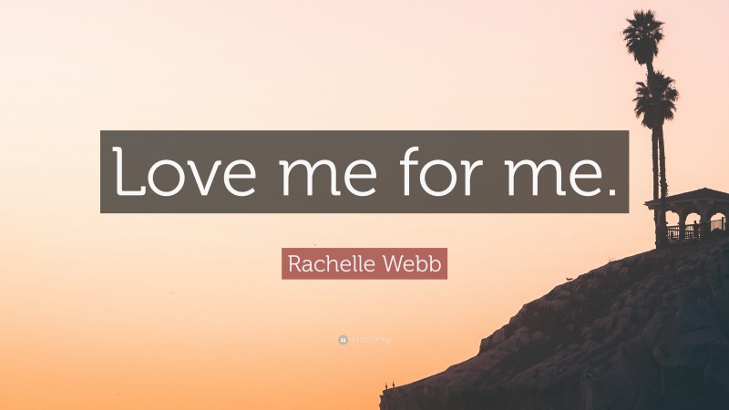 Rachelle Webb Quote: “Love me for me.”
