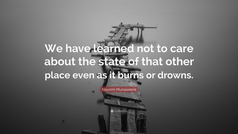Nayomi Munaweera Quote: “We have learned not to care about the state of that other place even as it burns or drowns.”