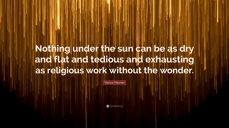 Vance Havner Quote: “Nothing under the sun can be as dry and flat and tedious and exhausting as religious work without the wonder.”