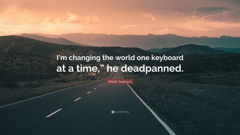 Walter Isaacson Quote: “I’m changing the world one keyboard at a time,” he deadpanned.”