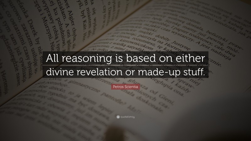 Petros Scientia Quote: “All reasoning is based on either divine revelation or made-up stuff.”
