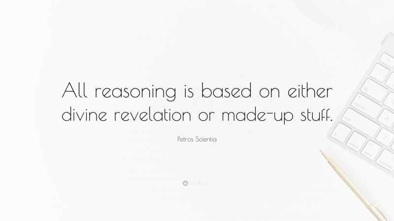 Petros Scientia Quote: “All reasoning is based on either divine revelation or made-up stuff.”