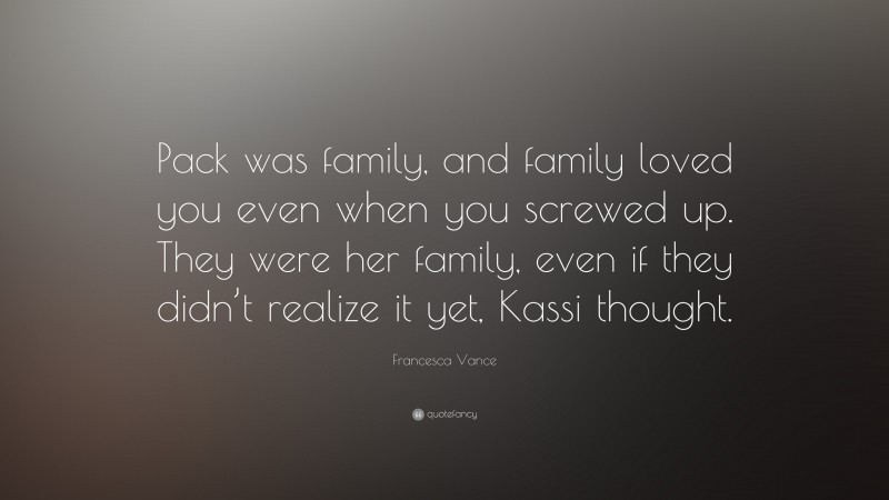 Francesca Vance Quote: “Pack was family, and family loved you even when you screwed up. They were her family, even if they didn’t realize it yet, Kassi thought.”