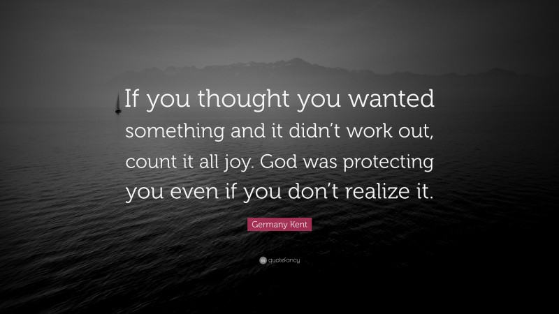 Germany Kent Quote: “If you thought you wanted something and it didn’t work out, count it all joy. God was protecting you even if you don’t realize it.”