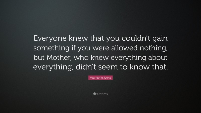 You-jeong Jeong Quote: “Everyone knew that you couldn’t gain something if you were allowed nothing, but Mother, who knew everything about everything, didn’t seem to know that.”