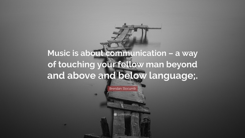 Brendan Slocumb Quote: “Music is about communication – a way of touching your fellow man beyond and above and below language;.”