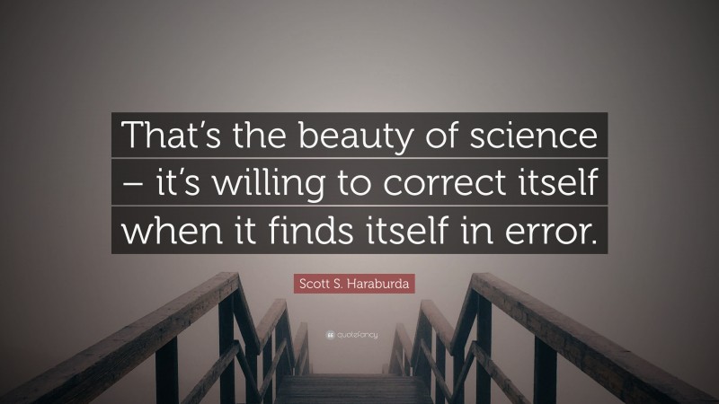 Scott S. Haraburda Quote: “That’s the beauty of science – it’s willing to correct itself when it finds itself in error.”