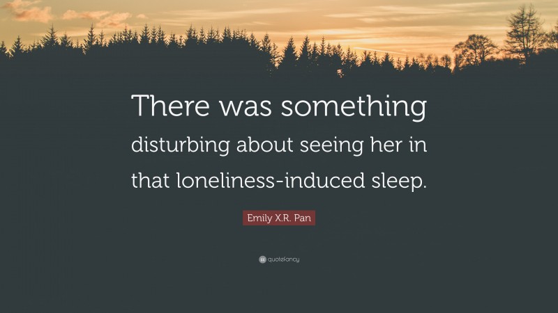 Emily X.R. Pan Quote: “There was something disturbing about seeing her in that loneliness-induced sleep.”