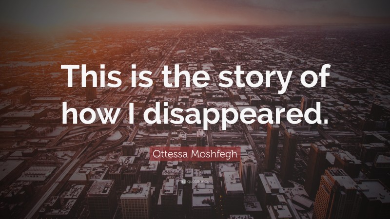 Ottessa Moshfegh Quote: “This is the story of how I disappeared.”