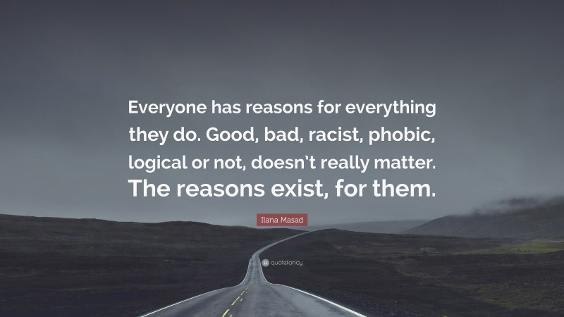 Ilana Masad Quote: “Everyone has reasons for everything they do. Good, bad, racist, phobic, logical or not, doesn’t really matter. The reasons exist, for them.”