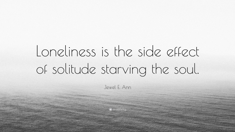 Jewel E. Ann Quote: “Loneliness is the side effect of solitude starving the soul.”