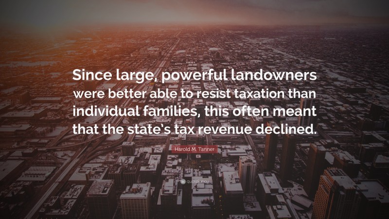 Harold M. Tanner Quote: “Since large, powerful landowners were better able to resist taxation than individual families, this often meant that the state’s tax revenue declined.”