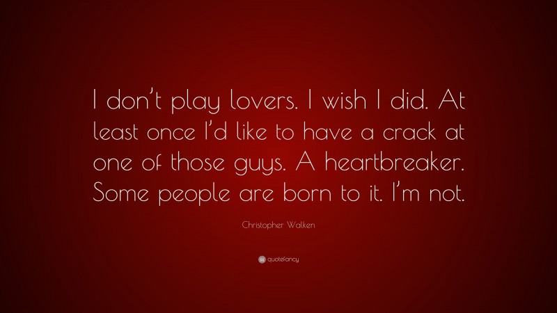 Christopher Walken Quote: “I don’t play lovers. I wish I did. At least once I’d like to have a crack at one of those guys. A heartbreaker. Some people are born to it. I’m not.”
