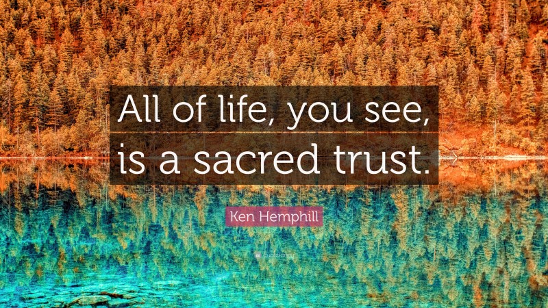 Ken Hemphill Quote: “All of life, you see, is a sacred trust.”