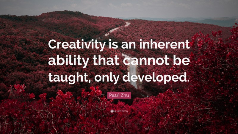 Pearl Zhu Quote: “Creativity is an inherent ability that cannot be taught, only developed.”