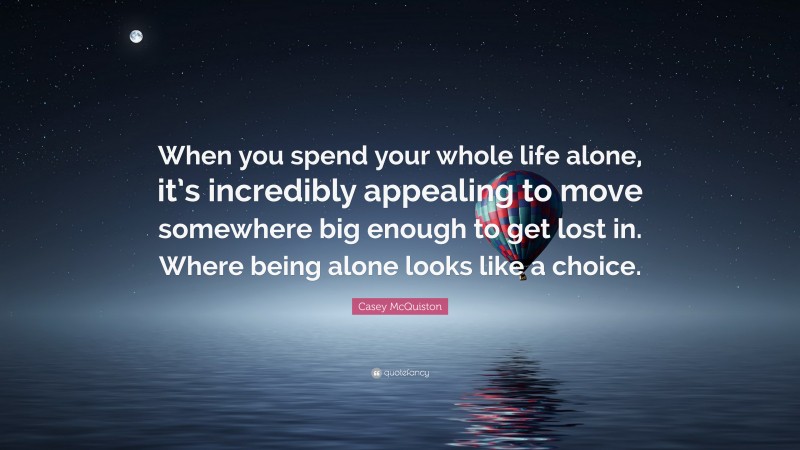Casey McQuiston Quote: “When you spend your whole life alone, it’s incredibly appealing to move somewhere big enough to get lost in. Where being alone looks like a choice.”