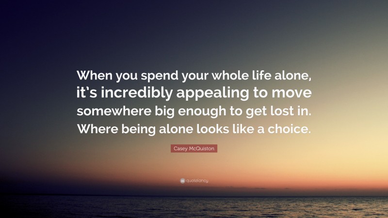 Casey McQuiston Quote: “When you spend your whole life alone, it’s incredibly appealing to move somewhere big enough to get lost in. Where being alone looks like a choice.”