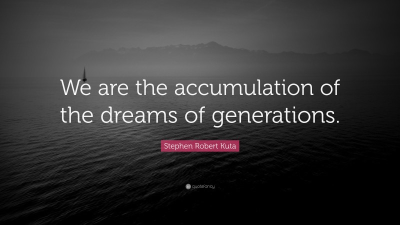 Stephen Robert Kuta Quote: “We are the accumulation of the dreams of generations.”