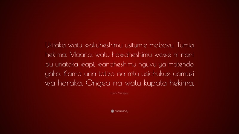 Enock Maregesi Quote: “Ukitaka watu wakuheshimu usitumie mabavu. Tumia hekima. Maana, watu hawaheshimu wewe ni nani au unatoka wapi, wanaheshimu nguvu ya matendo yako. Kama una tatizo na mtu usichukue uamuzi wa haraka. Ongea na watu kupata hekima.”