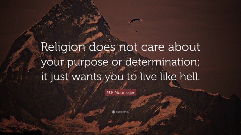 M.F. Moonzajer Quote: “Religion does not care about your purpose or determination; it just wants you to live like hell.”