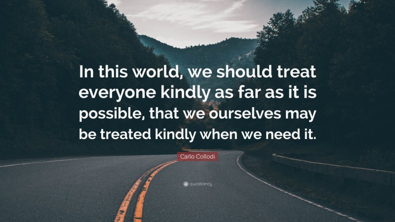 Carlo Collodi Quote: “In this world, we should treat everyone kindly as far as it is possible, that we ourselves may be treated kindly when we need it.”