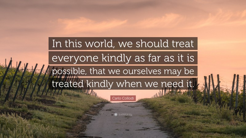 Carlo Collodi Quote: “In this world, we should treat everyone kindly as far as it is possible, that we ourselves may be treated kindly when we need it.”