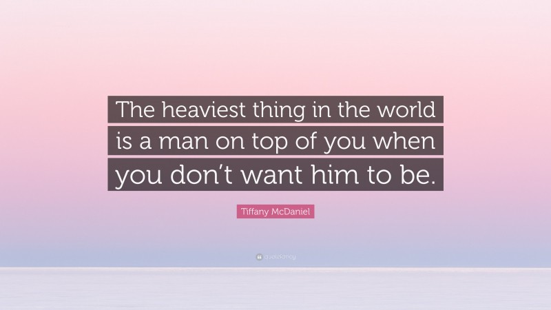 Tiffany McDaniel Quote: “The heaviest thing in the world is a man on top of you when you don’t want him to be.”