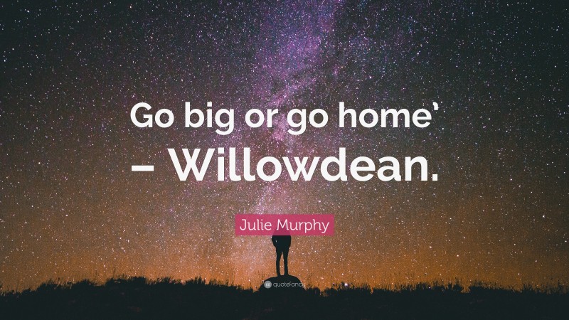 Julie Murphy Quote: “Go big or go home’ – Willowdean.”