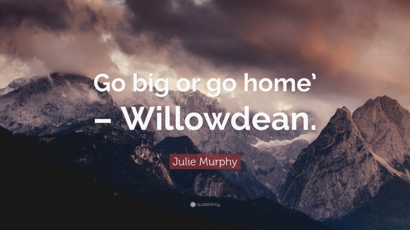 Julie Murphy Quote: “Go big or go home’ – Willowdean.”