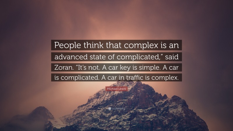 Michael Lewis Quote: “People think that complex is an advanced state of complicated,” said Zoran. “It’s not. A car key is simple. A car is complicated. A car in traffic is complex.”