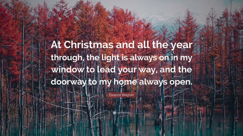 Eleanor Wagner Quote: “At Christmas and all the year through, the light is always on in my window to lead your way, and the doorway to my home always open.”
