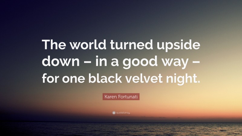 Karen Fortunati Quote: “The world turned upside down – in a good way – for one black velvet night.”