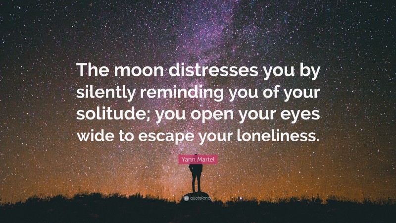 Yann Martel Quote: “The moon distresses you by silently reminding you of your solitude; you open your eyes wide to escape your loneliness.”