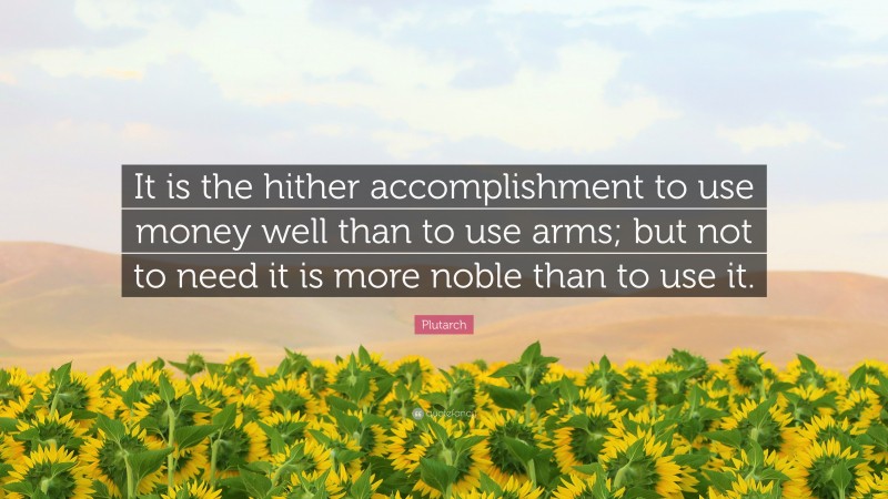 Plutarch Quote: “It is the hither accomplishment to use money well than to use arms; but not to need it is more noble than to use it.”